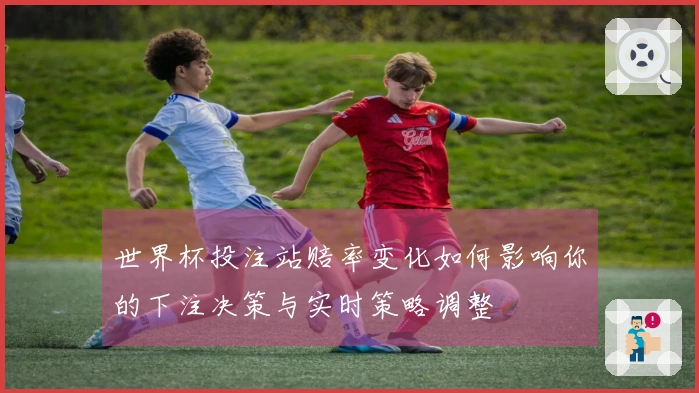 世界杯投注站赔率变化如何影响你的下注决策与实时策略调整