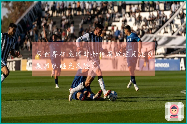 买世界杯竞猜时如何有效运用比分数据以避免风险？