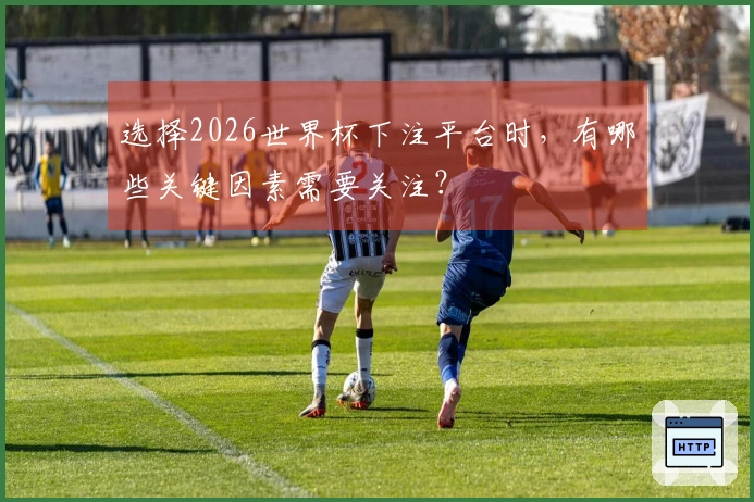 选择2026世界杯下注平台时，有哪些关键因素需要关注？